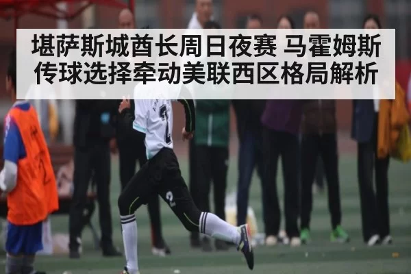 堪萨斯城酋长周日夜赛 马霍姆斯传球选择牵动美联西区格局解析