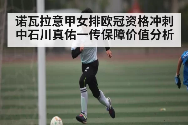 诺瓦拉意甲女排欧冠资格冲刺中石川真佑一传保障价值分析